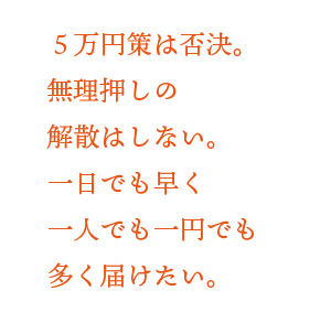 ５万円策は否決。無理押しの解散はしない。一日でも早く一人でも一円でも多く届けたい。