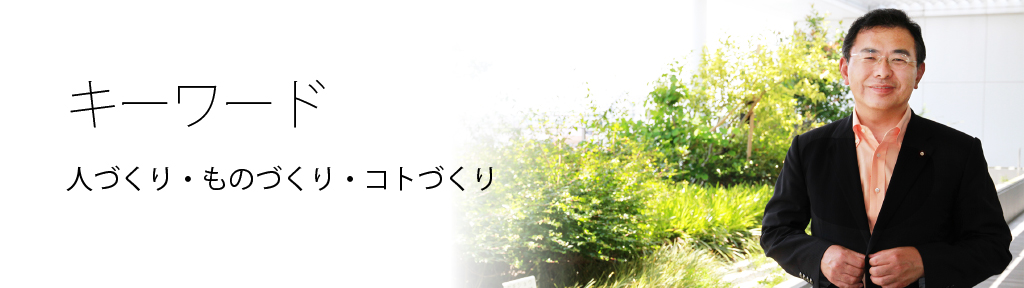 キーワード「人づくり・ものづくり・コトづくり」